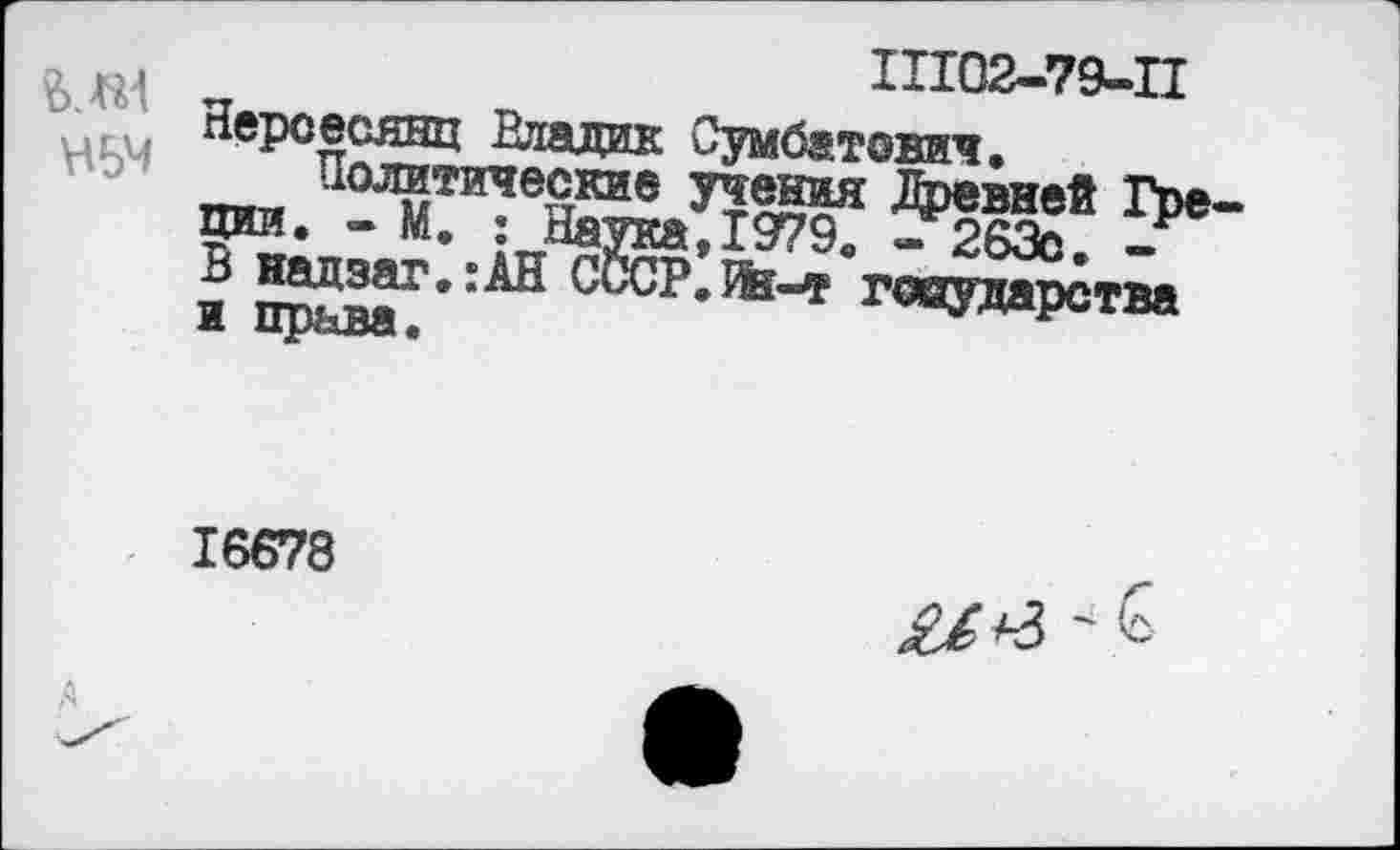 ﻿11102-79-11
Нерсесянц Владик Сумбатович.
Политические учения Древней Греции. - М. : Наука, 1979. - 263с. -В надзаг.:АН СССР.Ик-т государства и права.
16678
